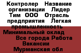 Контролер › Название организации ­ Лидер Тим, ООО › Отрасль предприятия ­ Легкая промышленность › Минимальный оклад ­ 23 000 - Все города Работа » Вакансии   . Мурманская обл.,Мончегорск г.